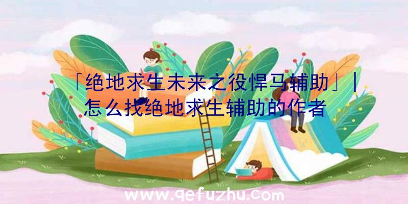 「绝地求生未来之役悍马辅助」|怎么找绝地求生辅助的作者